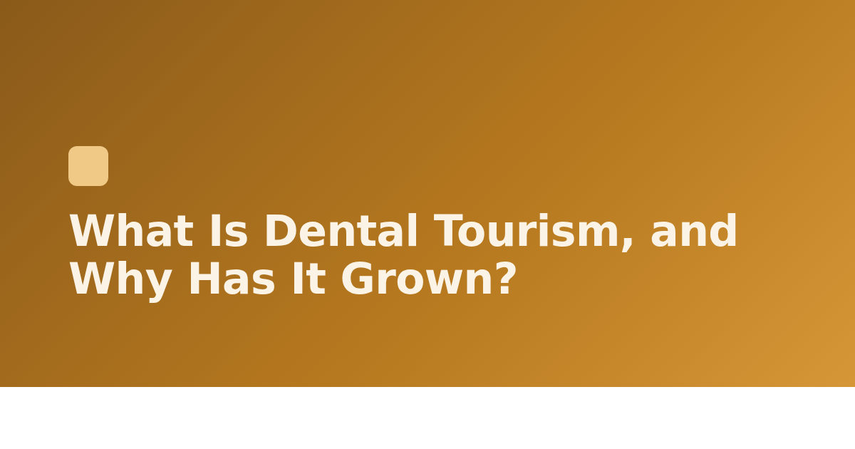 What Is Dental Tourism, and Why Has It Grown?